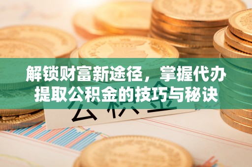 涉县解锁财富新途径，掌握代办提取公积金的技巧与秘诀