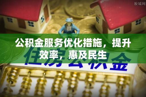 涉县公积金服务优化措施，提升效率，惠及民生
