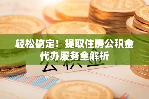 涉县轻松搞定！提取住房公积金代办服务全解析