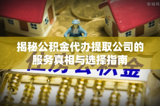 涉县揭秘公积金代办提取公司的服务真相与选择指南