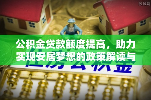 涉县公积金贷款额度提高，助力实现安居梦想的政策解读与未来展望