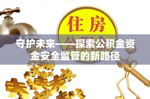 涉县守护未来——探索公积金资金安全监管的新路径