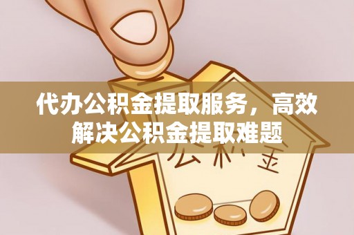涉县代办公积金提取服务，高效解决公积金提取难题