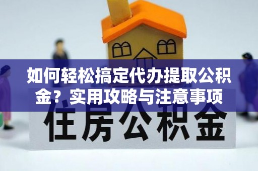 涉县如何轻松搞定代办提取公积金？实用攻略与注意事项