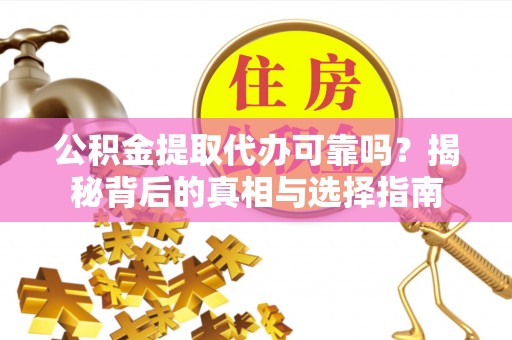 涉县公积金提取代办可靠吗？揭秘背后的真相与选择指南