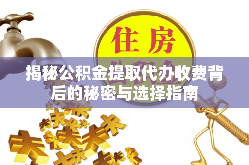 涉县揭秘公积金提取代办收费背后的秘密与选择指南