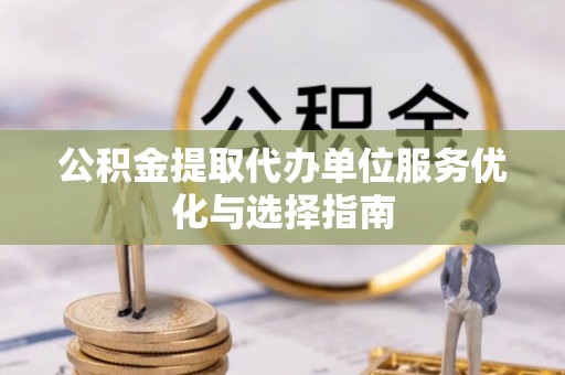 涉县公积金提取代办单位服务优化与选择指南