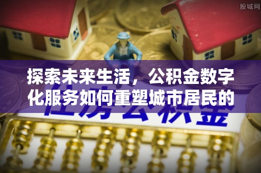 涉县探索未来生活，公积金数字化服务如何重塑城市居民的便利体验