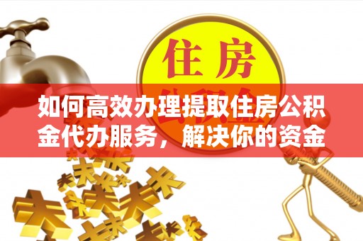 涉县如何高效办理提取住房公积金代办服务，解决你的资金需求