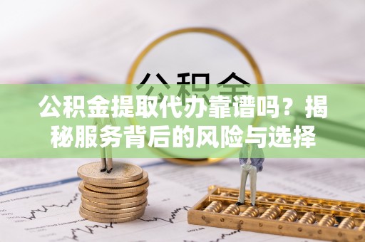 涉县公积金提取代办靠谱吗？揭秘服务背后的风险与选择