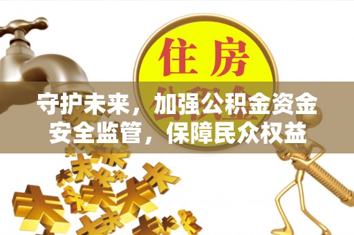 涉县守护未来，加强公积金资金安全监管，保障民众权益