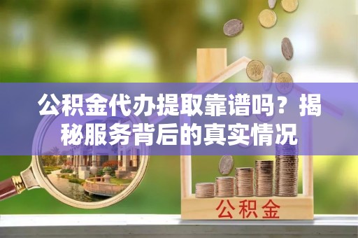 涉县公积金代办提取靠谱吗？揭秘服务背后的真实情况