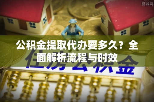涉县公积金提取代办要多久？全面解析流程与时效