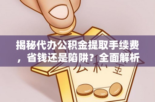 涉县揭秘代办公积金提取手续费，省钱还是陷阱？全面解析与避坑指南
