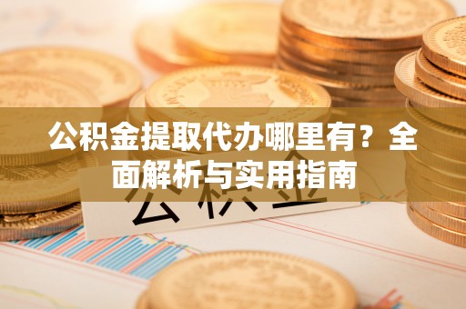 涉县公积金提取代办哪里有？全面解析与实用指南