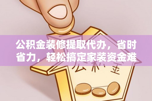 涉县公积金装修提取代办，省时省力，轻松搞定家装资金难题