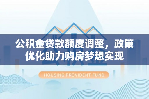涉县公积金贷款额度调整，政策优化助力购房梦想实现