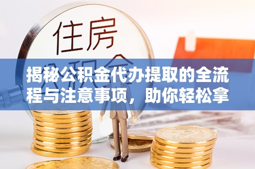 涉县揭秘公积金代办提取的全流程与注意事项，助你轻松拿回属于自己的钱