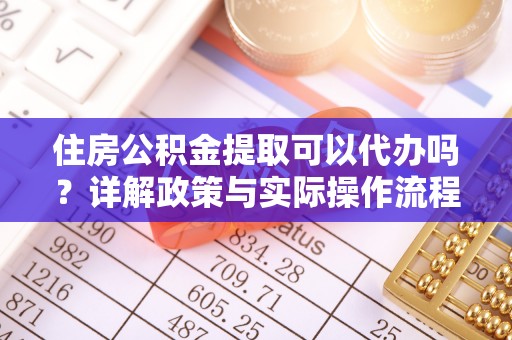 涉县住房公积金提取可以代办吗？详解政策与实际操作流程