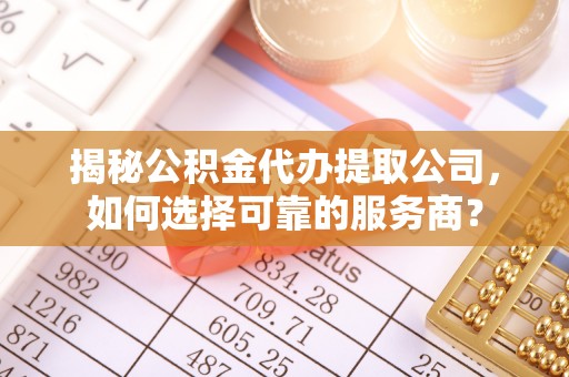 涉县揭秘公积金代办提取公司，如何选择可靠的服务商？
