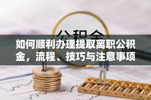 涉县如何顺利办理提取离职公积金，流程、技巧与注意事项全解析