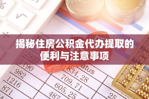 涉县揭秘住房公积金代办提取的便利与注意事项