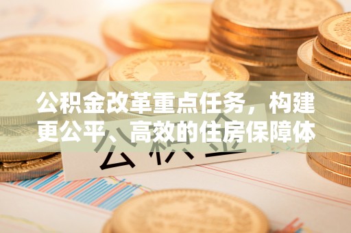 涉县公积金改革重点任务，构建更公平、高效的住房保障体系