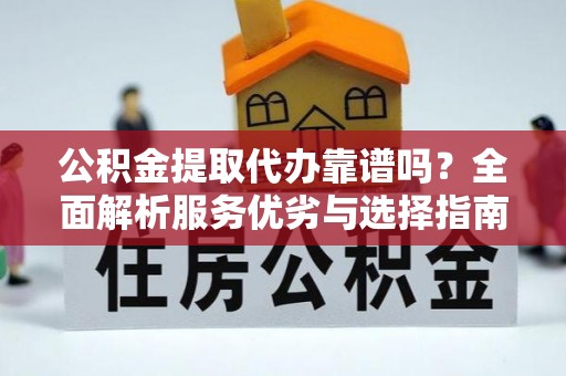 涉县公积金提取代办靠谱吗？全面解析服务优劣与选择指南
