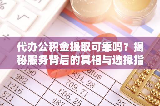 涉县代办公积金提取可靠吗？揭秘服务背后的真相与选择指南
