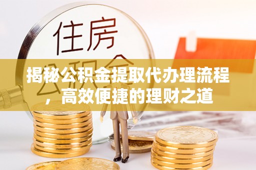 涉县揭秘公积金提取代办理流程，高效便捷的理财之道