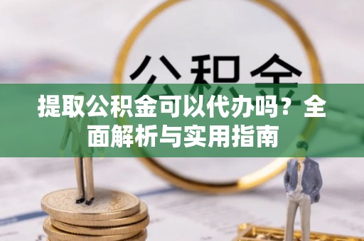 涉县提取公积金可以代办吗？全面解析与实用指南