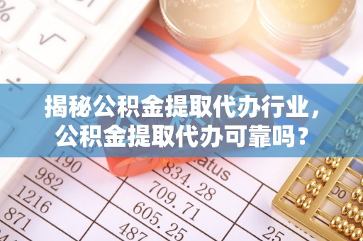 涉县揭秘公积金提取代办行业，公积金提取代办可靠吗？
