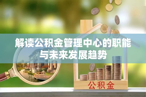 涉县解读公积金管理中心的职能与未来发展趋势
