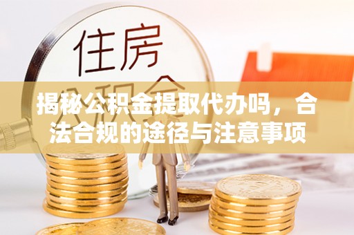 涉县揭秘公积金提取代办吗，合法合规的途径与注意事项