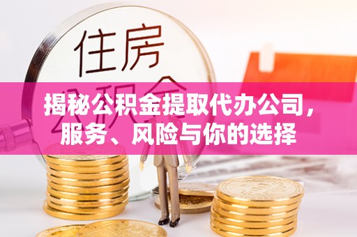 涉县揭秘公积金提取代办公司，服务、风险与你的选择