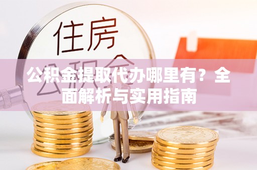 涉县公积金提取代办哪里有？全面解析与实用指南