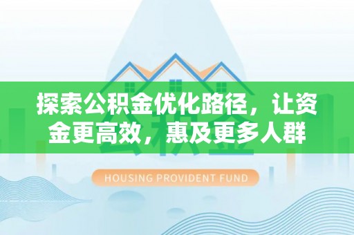 涉县探索公积金优化路径，让资金更高效，惠及更多人群