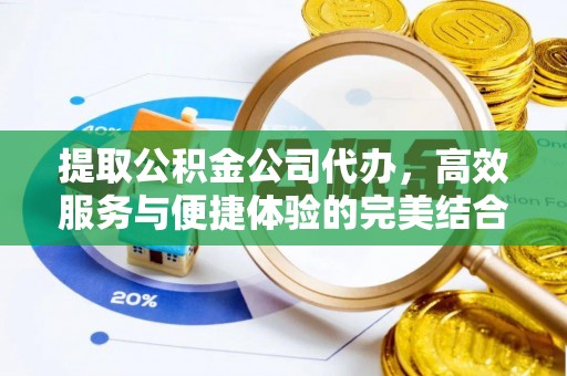 涉县提取公积金公司代办，高效服务与便捷体验的完美结合
