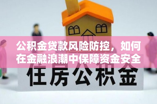 涉县公积金贷款风险防控，如何在金融浪潮中保障资金安全