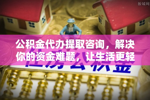 涉县公积金代办提取咨询，解决你的资金难题，让生活更轻松