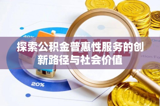 涉县探索公积金普惠性服务的创新路径与社会价值