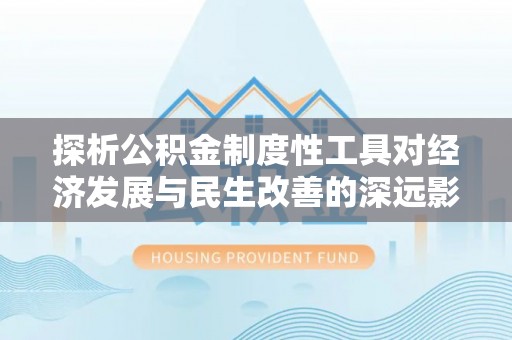 涉县探析公积金制度性工具对经济发展与民生改善的深远影响