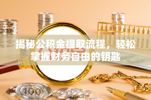 涉县揭秘公积金提取流程，轻松掌握财务自由的钥匙
