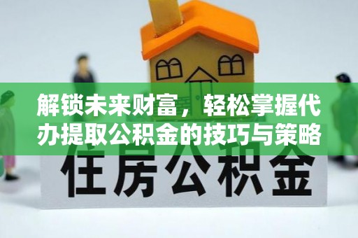 涉县解锁未来财富，轻松掌握代办提取公积金的技巧与策略