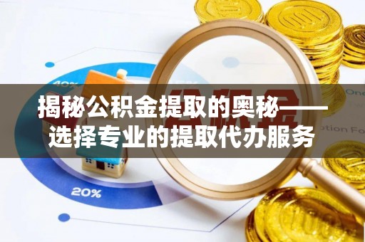 涉县揭秘公积金提取的奥秘——选择专业的提取代办服务