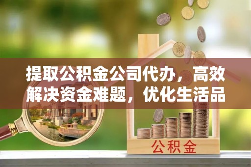 涉县提取公积金公司代办，高效解决资金难题，优化生活品质