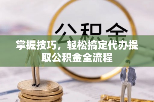 涉县掌握技巧，轻松搞定代办提取公积金全流程