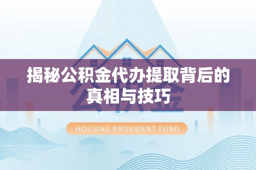 涉县揭秘公积金代办提取背后的真相与技巧
