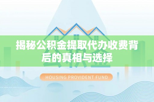 涉县揭秘公积金提取代办收费背后的真相与选择