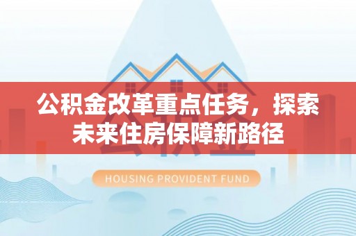 涉县公积金改革重点任务，探索未来住房保障新路径